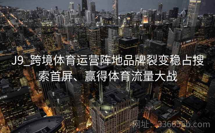 J9_跨境体育运营阵地品牌裂变稳占搜索首屏、赢得体育流量大战