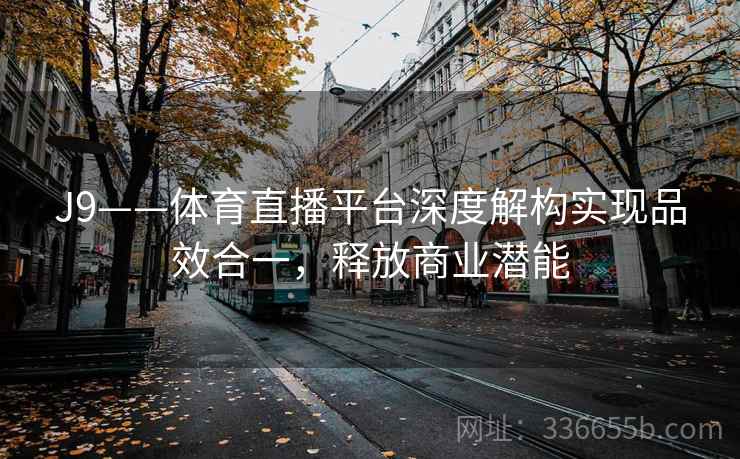 J9——体育直播平台深度解构实现品效合一，释放商业潜能
