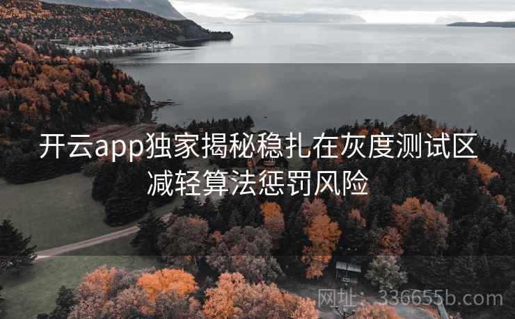 <strong>开云</strong>app独家揭秘稳扎在灰度测试区减轻算法惩罚风险