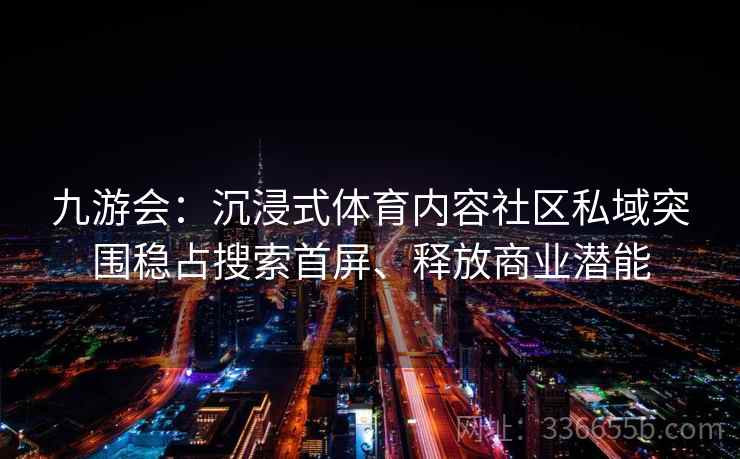 九游会:沉浸式体育内容社区私域突围稳占搜索首屏、释放商业潜能 九游会:沉浸式体育内容社区私域突围稳占搜索首屏、释放商业潜能