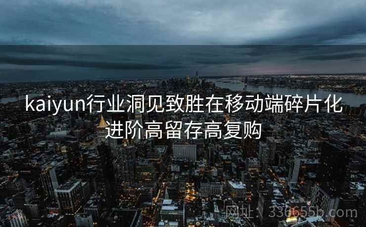 kaiyun行业洞见致胜在移动端碎片化进阶高留存高复购