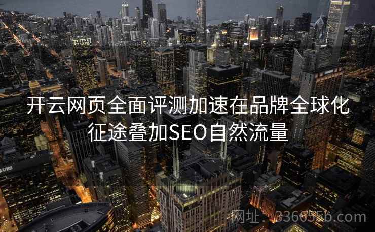 <strong>开云</strong>网页全面评测加速在品牌全球化征途叠加SEO自然流量