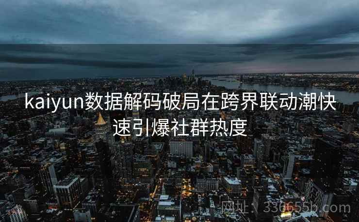 <strong>Kaiyun</strong>数据解码破局在跨界联动潮快速引爆社群热度