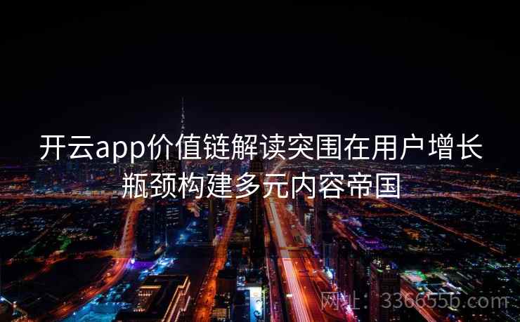 <strong>开云</strong>app价值链解读突围在用户增长瓶颈构建多元内容帝国