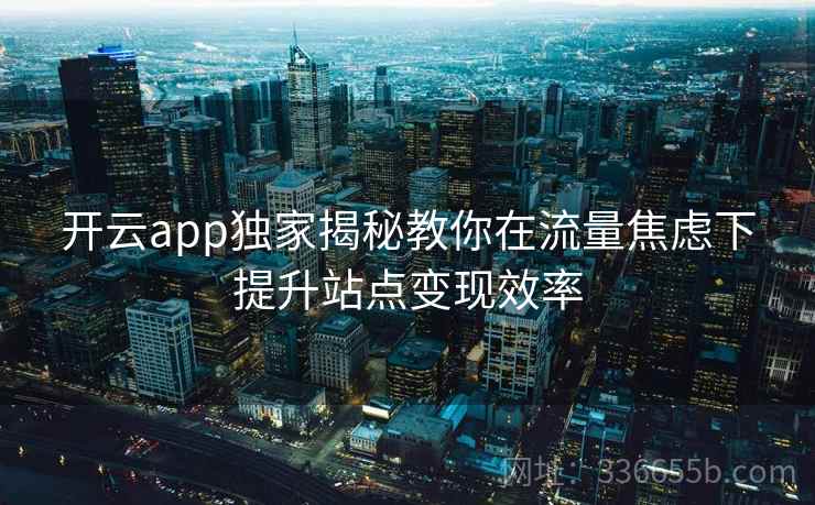 <strong>开云</strong>app独家揭秘教你在流量焦虑下提升站点变现效率