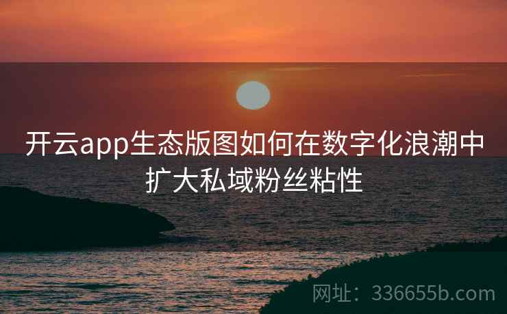 <strong>开云</strong>app生态版图如何在数字化浪潮中扩大私域粉丝粘性
