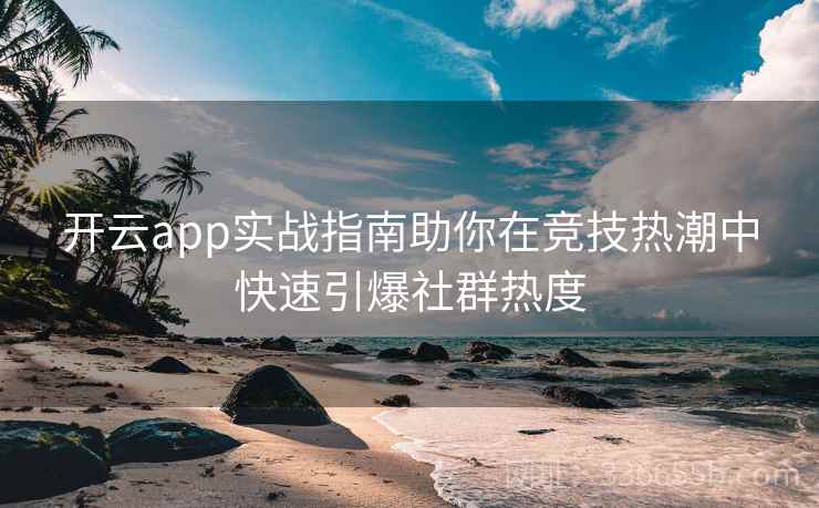 <strong>开云</strong>app实战指南助你在竞技热潮中快速引爆社群热度