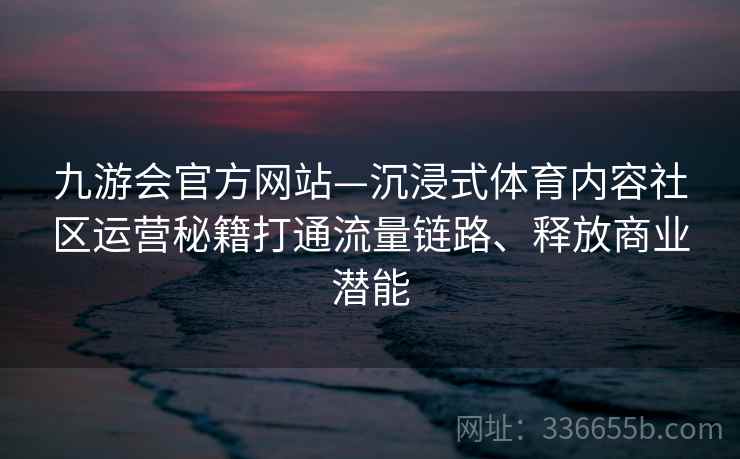 九游会官方网站—沉浸式体育内容社区运营秘籍打通流量链路、释放商业潜能 九游会官方网站—沉浸式体育内容社区运营秘籍打通流量链路、释放商业潜能