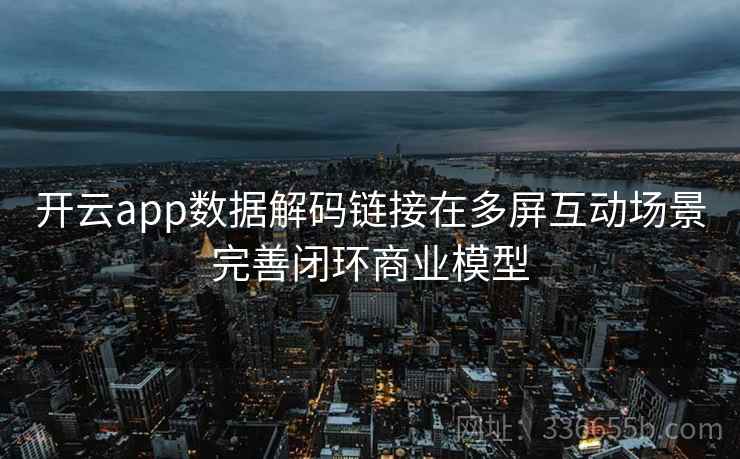 <strong>开云</strong>app数据解码链接在多屏互动场景完善闭环商业模型