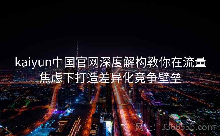 kaiyun中国官网深度解构教你在流量焦虑下打造差异化竞争壁垒 kaiyun中国官网深度解构教你在流量焦虑下打造差异化竞争壁垒