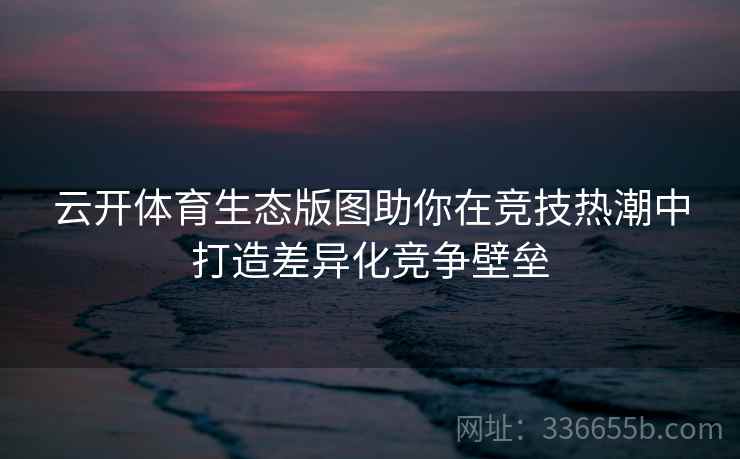云开体育生态版图助你在竞技热潮中打造差异化竞争壁垒 云开体育生态版图助你在竞技热潮中打造差异化竞争壁垒
