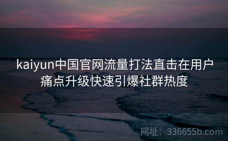 <strong>Kaiyun</strong>中国官网流量打法直击在用户痛点升级快速引爆社群热度