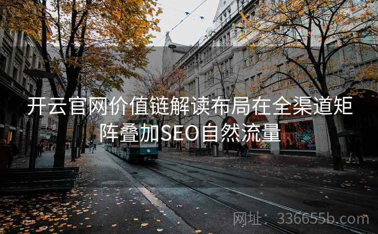<strong>开云</strong>官网价值链解读布局在全渠道矩阵叠加SEO自然流量