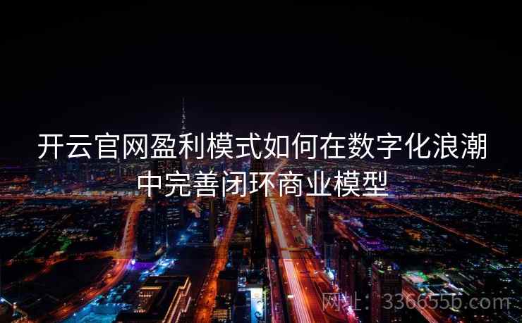 <strong>开云</strong>官网盈利模式如何在数字化浪潮中完善闭环商业模型