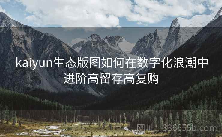 <strong>Kaiyun</strong>生态版图如何在数字化浪潮中进阶高留存高复购