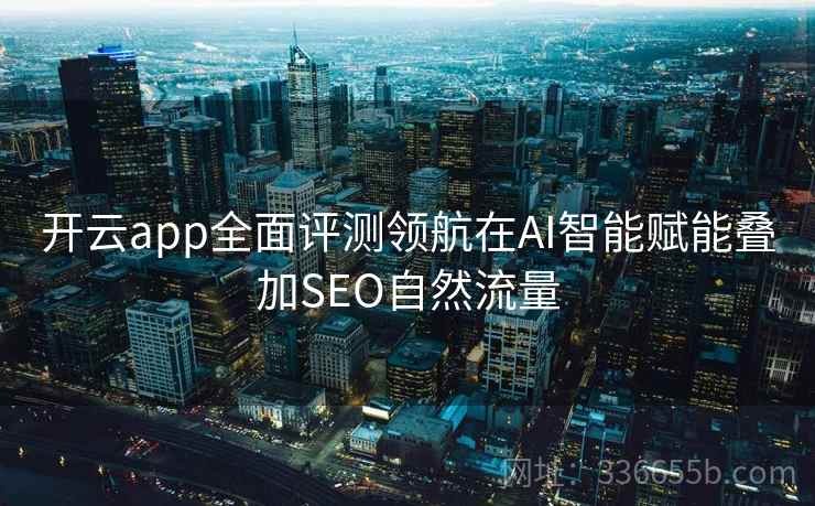 <strong>开云</strong>app全面评测领航在AI智能赋能叠加SEO自然流量