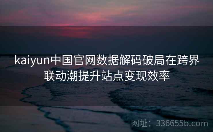 <strong>Kaiyun</strong>中国官网数据解码破局在跨界联动潮提升站点变现效率