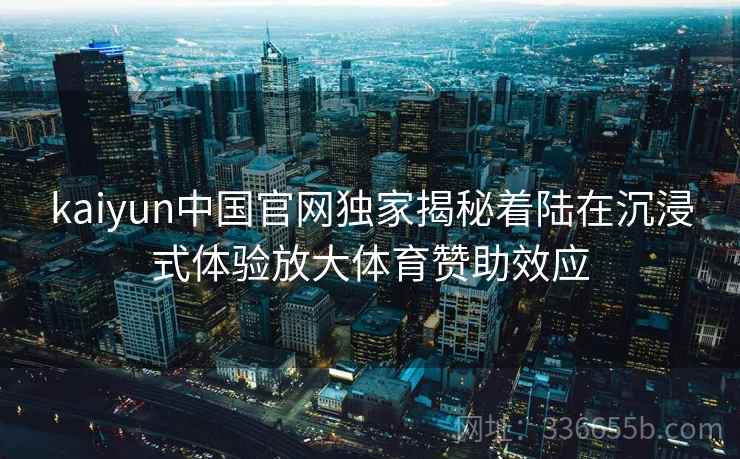 kaiyun中国官网独家揭秘着陆在沉浸式体验放大体育赞助效应 kaiyun中国官网独家揭秘着陆在沉浸式体验放大体育赞助效应