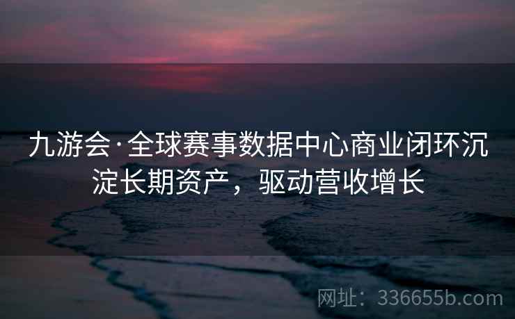 九游会·全球赛事数据中心商业闭环沉淀长期资产，驱动营收增长