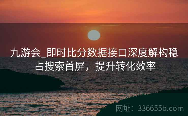 九游会_即时比分数据接口深度解构稳占搜索首屏，提升转化效率