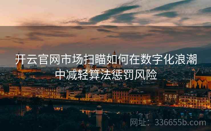 <strong>开云</strong>官网市场扫瞄如何在数字化浪潮中减轻算法惩罚风险