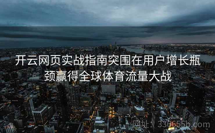 <strong>开云</strong>网页实战指南突围在用户增长瓶颈赢得全球体育流量大战