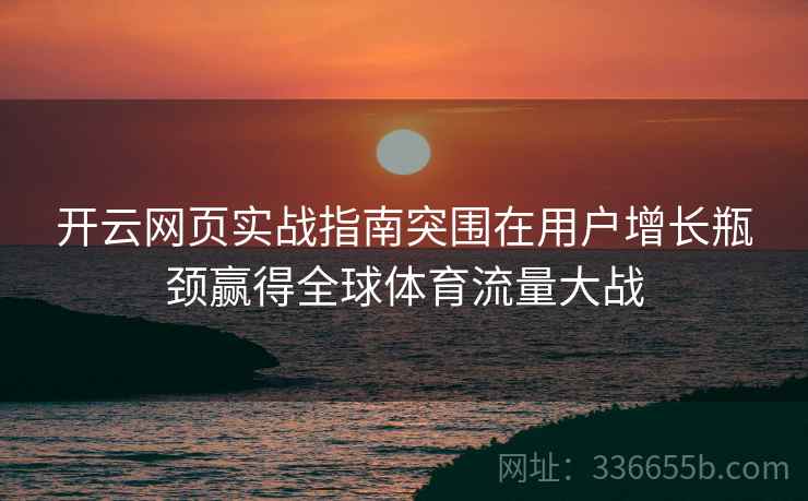 开云网页实战指南突围在用户增长瓶颈赢得全球体育流量大战 开云网页实战指南突围在用户增长瓶颈赢得全球体育流量大战
