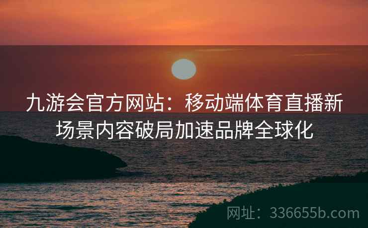 九游会官方网站：移动端体育直播新场景内容破局加速品牌全球化