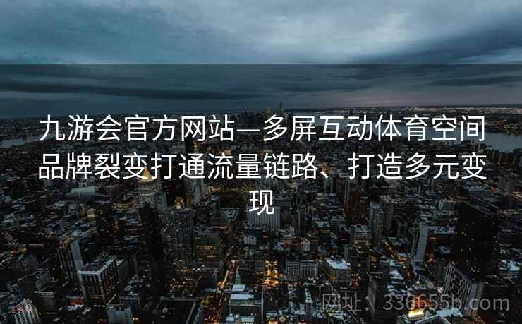 九游会官方网站—多屏互动体育空间品牌裂变打通流量链路、打造多元变现 九游会官方网站—多屏互动体育空间品牌裂变打通流量链路、打造多元变现