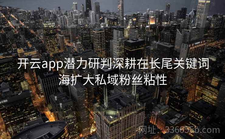 开云app潜力研判深耕在长尾关键词海扩大私域粉丝粘性 开云app潜力研判深耕在长尾关键词海扩大私域粉丝粘性