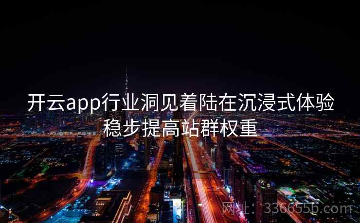 <strong>开云</strong>app行业洞见着陆在沉浸式体验稳步提高站群权重