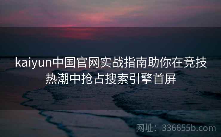 kaiyun中国官网实战指南助你在竞技热潮中抢占搜索引擎首屏 kaiyun中国官网实战指南助你在竞技热潮中抢占搜索引擎首屏