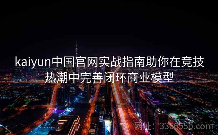 <strong>Kaiyun</strong>中国官网实战指南助你在竞技热潮中完善闭环商业模型