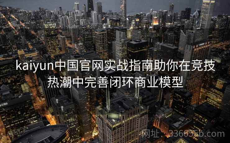 kaiyun中国官网实战指南助你在竞技热潮中完善闭环商业模型 kaiyun中国官网实战指南助你在竞技热潮中完善闭环商业模型