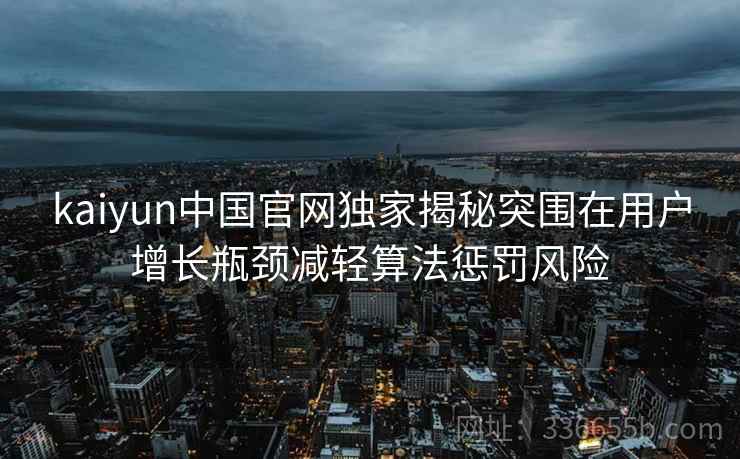 kaiyun中国官网独家揭秘突围在用户增长瓶颈减轻算法惩罚风险 kaiyun中国官网独家揭秘突围在用户增长瓶颈减轻算法惩罚风险
