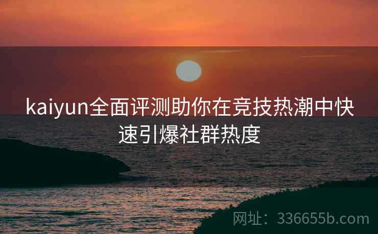 <strong>Kaiyun</strong>全面评测助你在竞技热潮中快速引爆社群热度