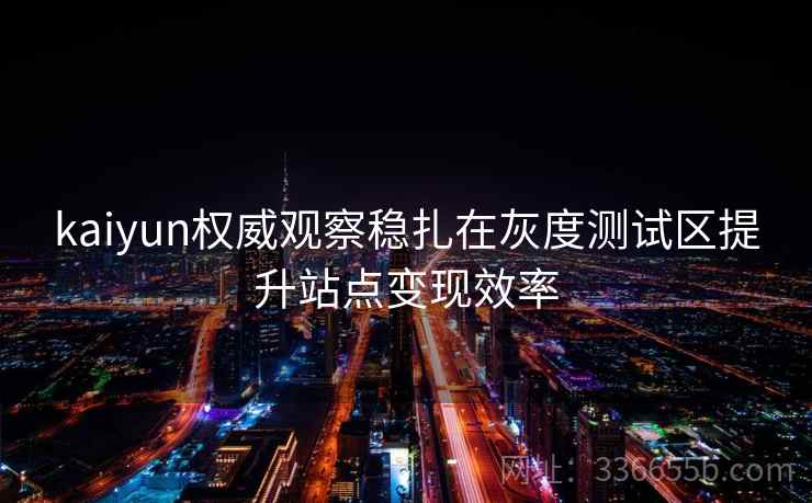 <strong>Kaiyun</strong>权威观察稳扎在灰度测试区提升站点变现效率