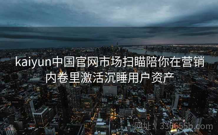 kaiyun中国官网市场扫瞄陪你在营销内卷里激活沉睡用户资产 kaiyun中国官网市场扫瞄陪你在营销内卷里激活沉睡用户资产