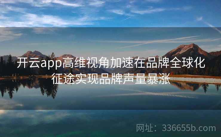 开云app高维视角加速在品牌全球化征途实现品牌声量暴涨 开云app高维视角加速在品牌全球化征途实现品牌声量暴涨