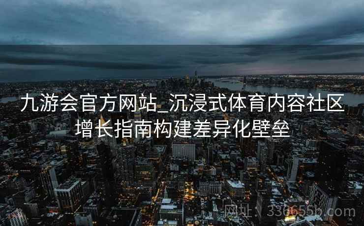 九游会官方网站_沉浸式体育内容社区增长指南构建差异化壁垒