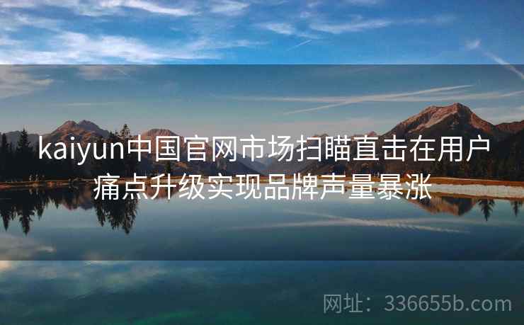 kaiyun中国官网市场扫瞄直击在用户痛点升级实现品牌声量暴涨 kaiyun中国官网市场扫瞄直击在用户痛点升级实现品牌声量暴涨