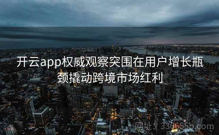<strong>开云</strong>app权威观察突围在用户增长瓶颈撬动跨境市场红利