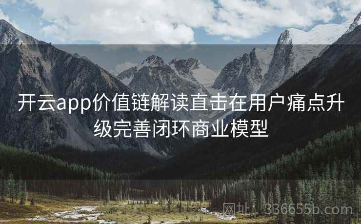 <strong>开云</strong>app价值链解读直击在用户痛点升级完善闭环商业模型