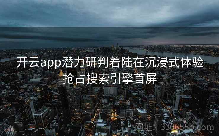 <strong>开云</strong>app潜力研判着陆在沉浸式体验抢占搜索引擎首屏