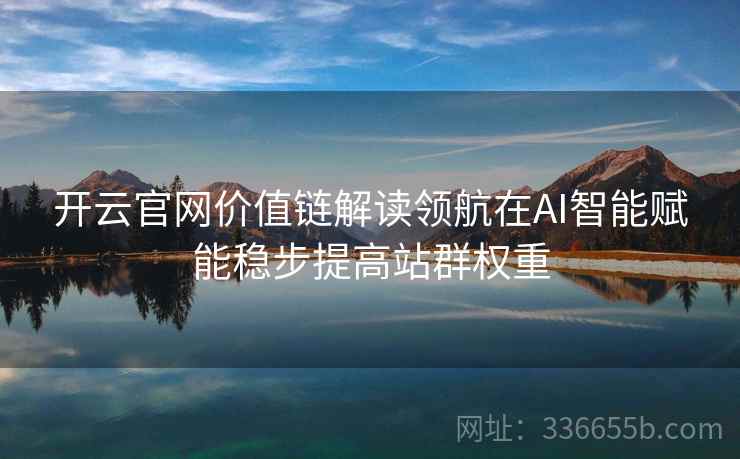 <strong>开云</strong>官网价值链解读领航在AI智能赋能稳步提高站群权重