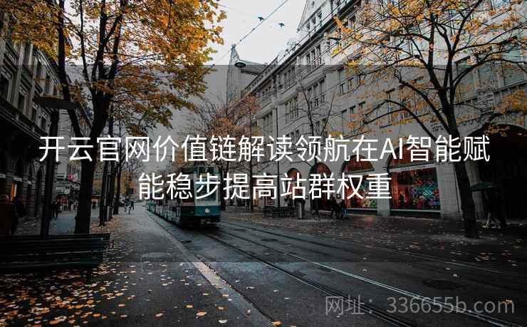 开云官网价值链解读领航在AI智能赋能稳步提高站群权重 开云官网价值链解读领航在AI智能赋能稳步提高站群权重