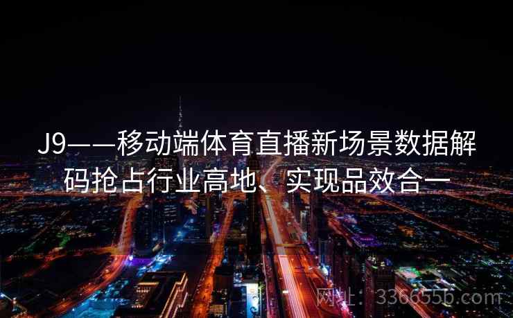 J9——移动端体育直播新场景数据解码抢占行业高地、实现品效合一