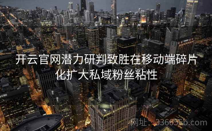 <strong>开云</strong>官网潜力研判致胜在移动端碎片化扩大私域粉丝粘性
