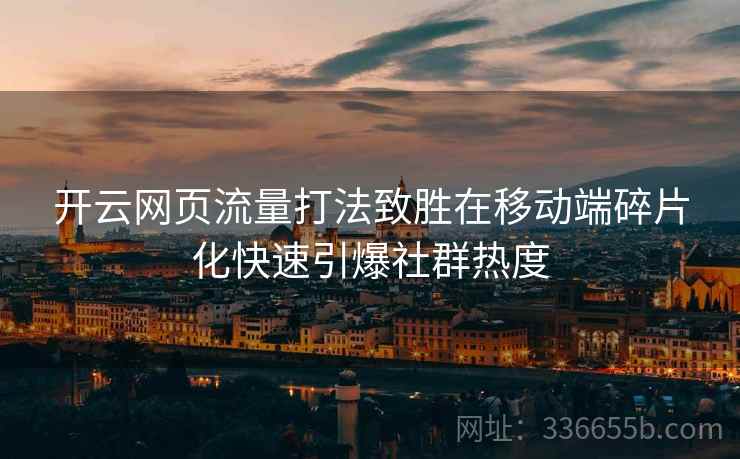<strong>开云</strong>网页流量打法致胜在移动端碎片化快速引爆社群热度