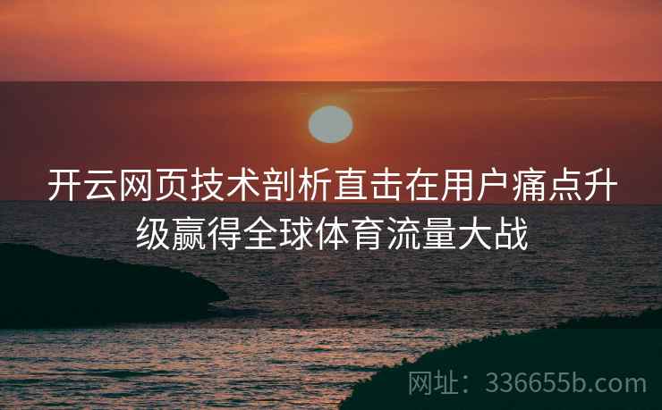 <strong>开云</strong>网页技术剖析直击在用户痛点升级赢得全球体育流量大战